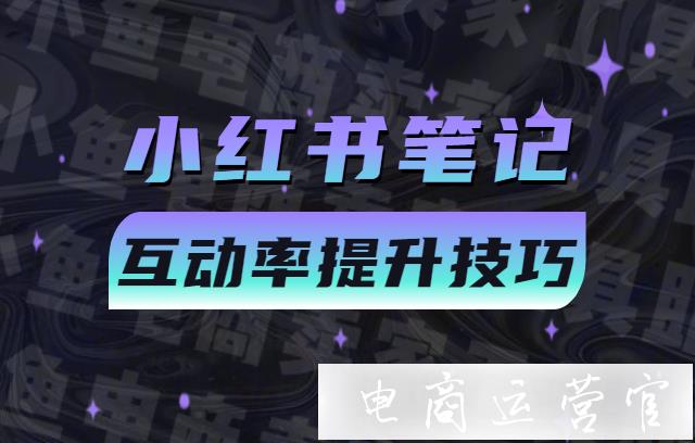 小紅書筆記互動率低怎么辦?小紅書筆記互動率提升技巧